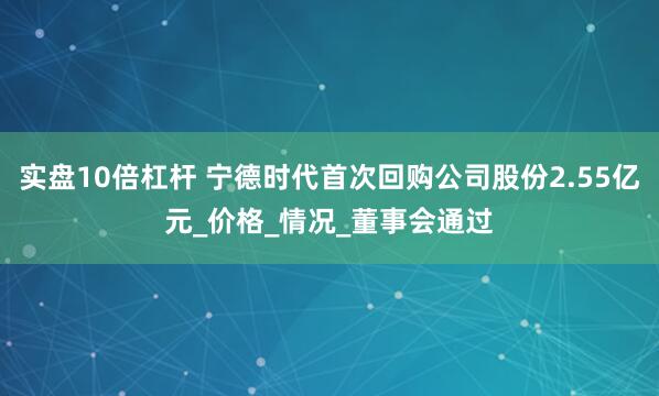 实盘10倍杠杆 宁德时代首次回购公司股份2.55亿元_价格_情况_董事会通过