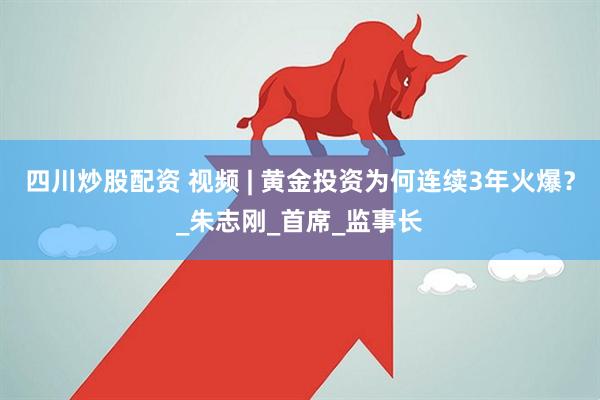 四川炒股配资 视频 | 黄金投资为何连续3年火爆？_朱志刚_首席_监事长