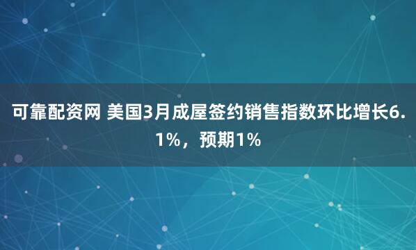 可靠配资网 美国3月成屋签约销售指数环比增长6.1%，预期1%