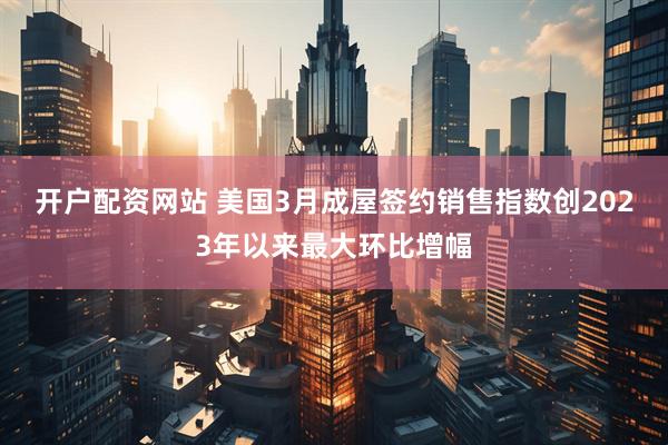 开户配资网站 美国3月成屋签约销售指数创2023年以来最大环比增幅