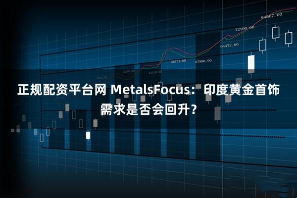 正规配资平台网 MetalsFocus：印度黄金首饰需求是否会回升？