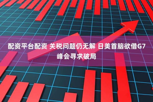 配资平台配资 关税问题仍无解 日美首脑欲借G7峰会寻求破局