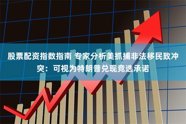 股票配资指数指南 专家分析美抓捕非法移民致冲突：可视为特朗普兑现竞选承诺