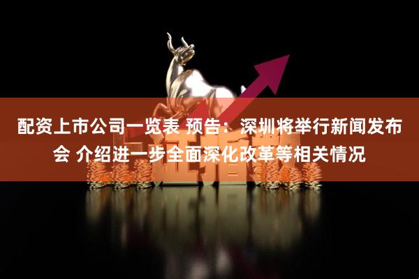 配资上市公司一览表 预告：深圳将举行新闻发布会 介绍进一步全面深化改革等相关情况