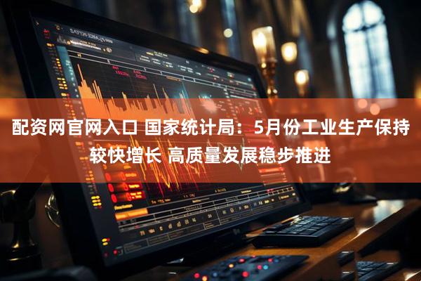 配资网官网入口 国家统计局：5月份工业生产保持较快增长 高质量发展稳步推进