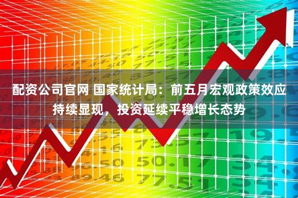 配资公司官网 国家统计局：前五月宏观政策效应持续显现，投资延续平稳增长态势