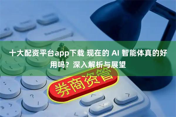 十大配资平台app下载 现在的 AI 智能体真的好用吗？深入解析与展望