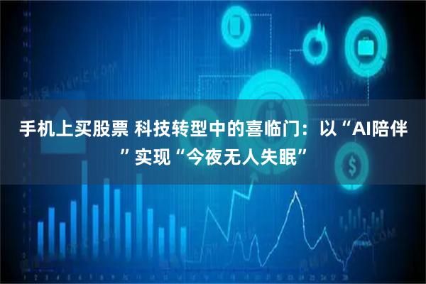 手机上买股票 科技转型中的喜临门：以“AI陪伴”实现“今夜无人失眠”