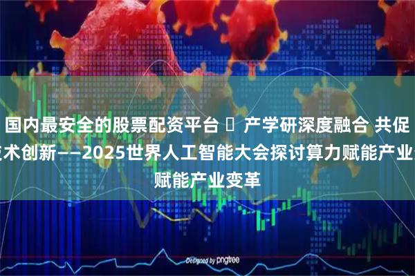 国内最安全的股票配资平台 ​产学研深度融合 共促AI技术创新——2025世界人工智能大会探讨算力赋能产业变革