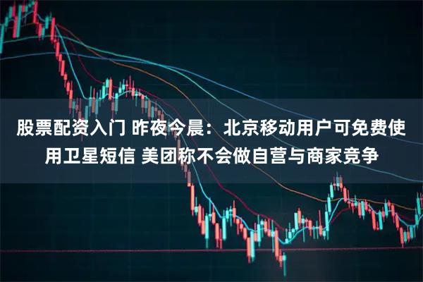 股票配资入门 昨夜今晨：北京移动用户可免费使用卫星短信 美团称不会做自营与商家竞争