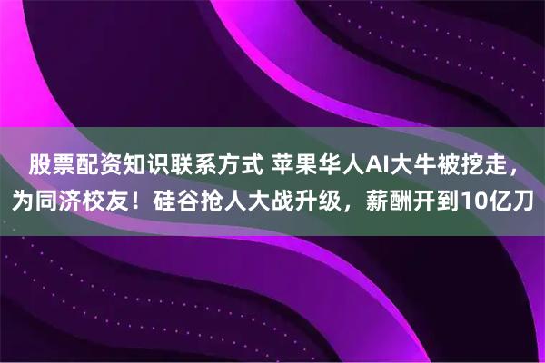 股票配资知识联系方式 苹果华人AI大牛被挖走，为同济校友！硅谷抢人大战升级，薪酬开到10亿刀
