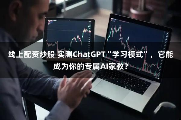 线上配资炒股 实测ChatGPT“学习模式”，它能成为你的专属AI家教？