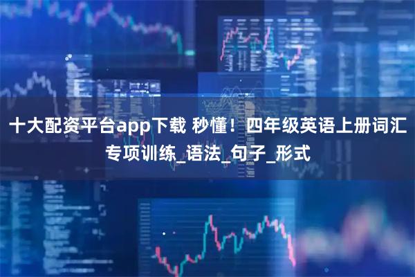 十大配资平台app下载 秒懂！四年级英语上册词汇专项训练_语法_句子_形式