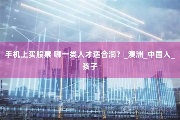 手机上买股票 哪一类人才适合润？_澳洲_中国人_孩子