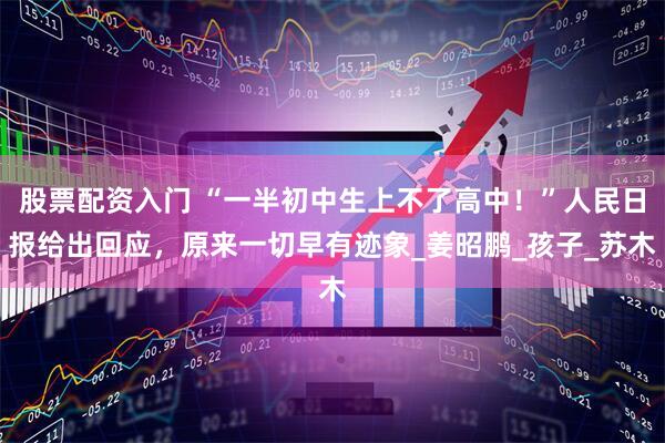 股票配资入门 “一半初中生上不了高中！”人民日报给出回应，原来一切早有迹象_姜昭鹏_孩子_苏木