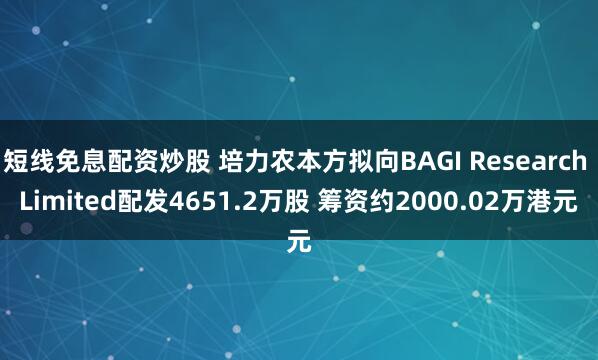 短线免息配资炒股 培力农本方拟向BAGI Research Limited配发4651.2万股 筹资约2000.02万港元