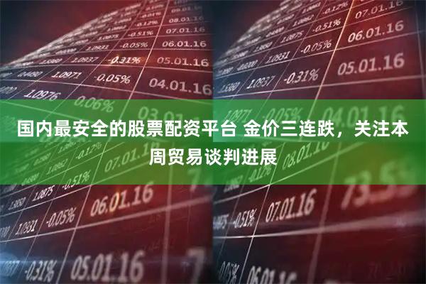 国内最安全的股票配资平台 金价三连跌，关注本周贸易谈判进展