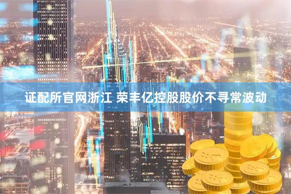 证配所官网浙江 荣丰亿控股股价不寻常波动