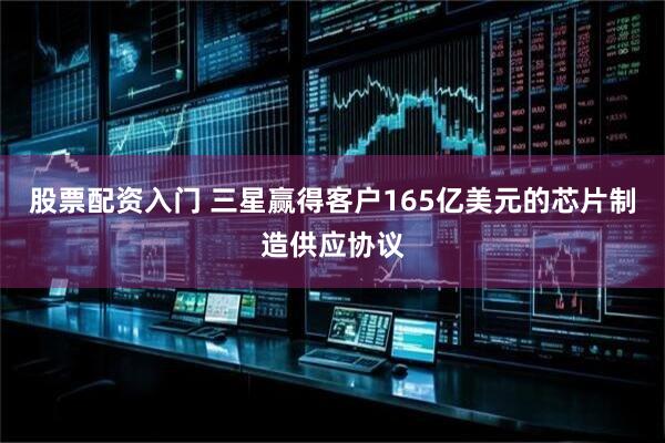 股票配资入门 三星赢得客户165亿美元的芯片制造供应协议
