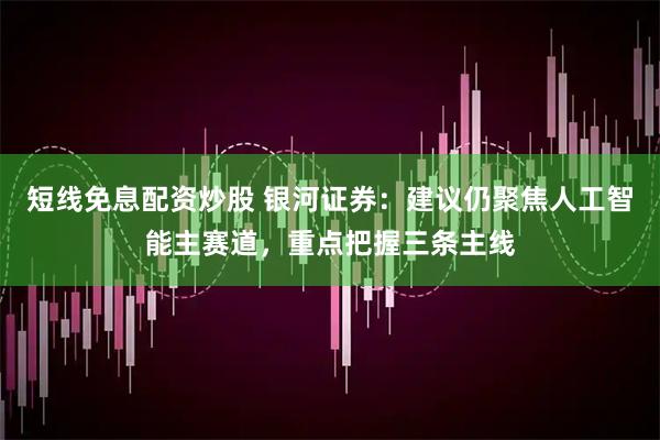 短线免息配资炒股 银河证券：建议仍聚焦人工智能主赛道，重点把握三条主线