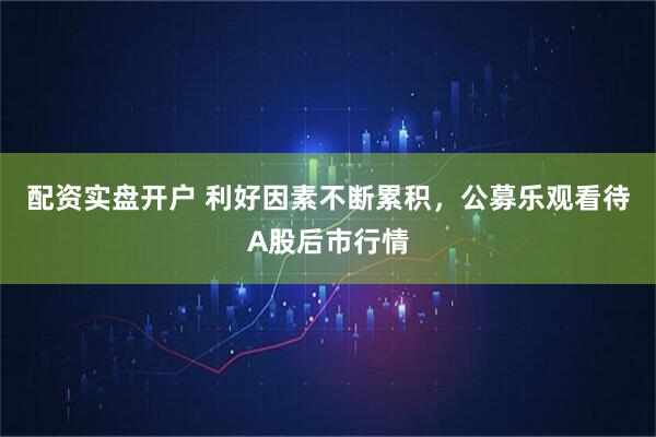 配资实盘开户 利好因素不断累积，公募乐观看待A股后市行情