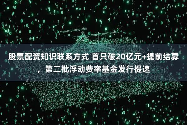 股票配资知识联系方式 首只破20亿元+提前结募，第二批浮动费率基金发行提速