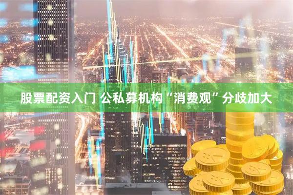股票配资入门 公私募机构“消费观”分歧加大