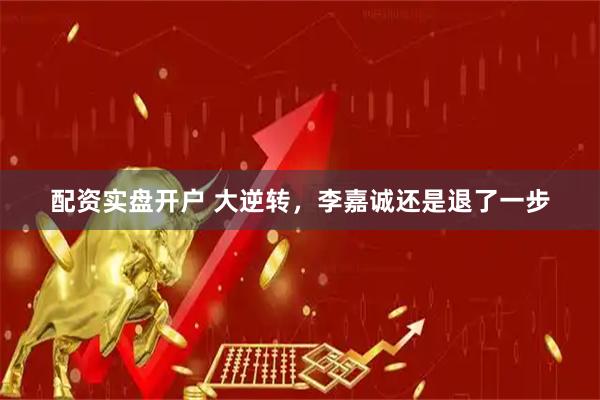 配资实盘开户 大逆转，李嘉诚还是退了一步