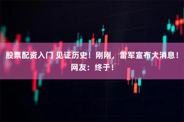 股票配资入门 见证历史！刚刚，雷军宣布大消息！网友：终于！
