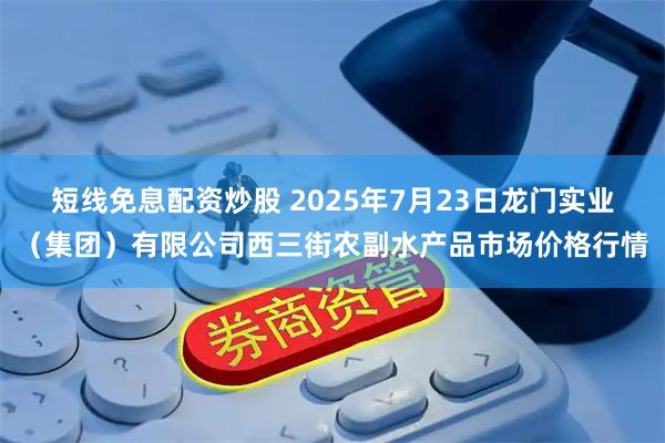 短线免息配资炒股 2025年7月23日龙门实业（集团）有限公司西三街农副水产品市场价格行情
