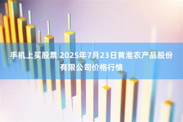 手机上买股票 2025年7月23日黄淮农产品股份有限公司价格行情