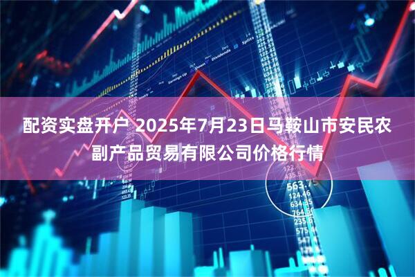 配资实盘开户 2025年7月23日马鞍山市安民农副产品贸易有限公司价格行情