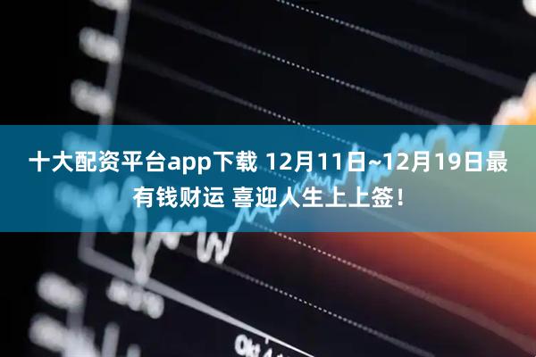 十大配资平台app下载 12月11日~12月19日最有钱财运 喜迎人生上上签！