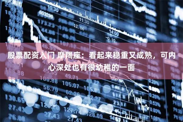 股票配资入门 摩羯座：看起来稳重又成熟，可内心深处也有很幼稚的一面