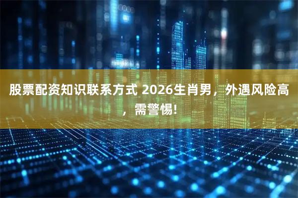 股票配资知识联系方式 2026生肖男，外遇风险高，需警惕!