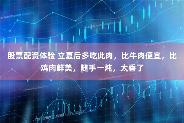 股票配资体验 立夏后多吃此肉，比牛肉便宜，比鸡肉鲜美，随手一炖，太香了