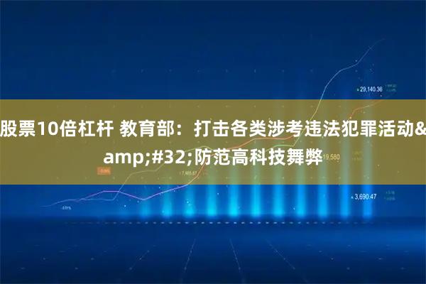 股票10倍杠杆 教育部：打击各类涉考违法犯罪活动 防范高科技舞弊