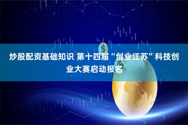 炒股配资基础知识 第十四届“创业江苏”科技创业大赛启动报名