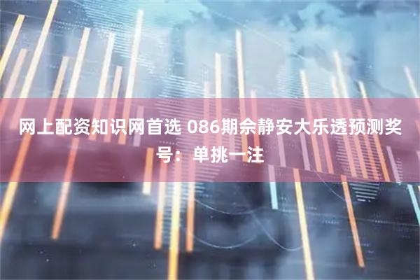 网上配资知识网首选 086期佘静安大乐透预测奖号：单挑一注
