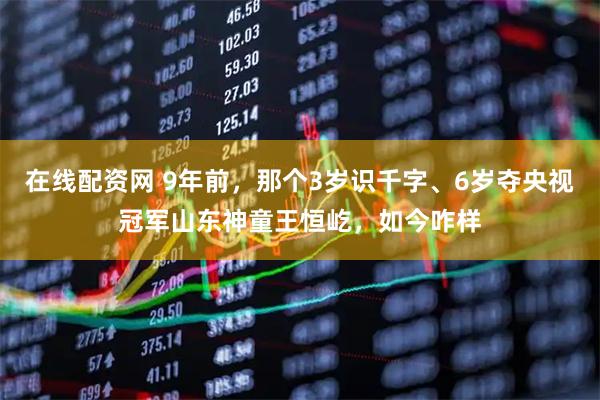在线配资网 9年前,那个3岁识千字、6岁夺央视冠军山东神童王恒屹,如今咋样